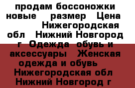 продам боссоножки новые 37 размер › Цена ­ 2 000 - Нижегородская обл., Нижний Новгород г. Одежда, обувь и аксессуары » Женская одежда и обувь   . Нижегородская обл.,Нижний Новгород г.